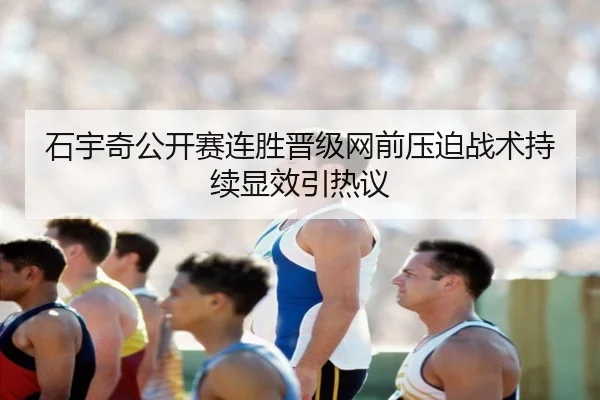 石宇奇公开赛连胜晋级网前压迫战术持续显效引热议