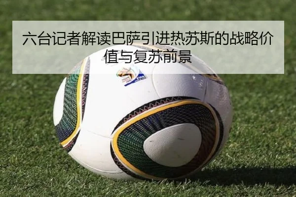 六台记者解读巴萨引进热苏斯的战略价值与复苏前景